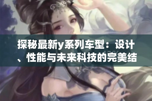 探秘最新y系列车型：设计、性能与未来科技的完美结合
