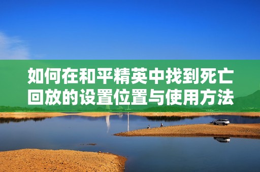 如何在和平精英中找到死亡回放的设置位置与使用方法