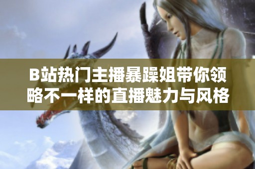B站热门主播暴躁姐带你领略不一样的直播魅力与风格