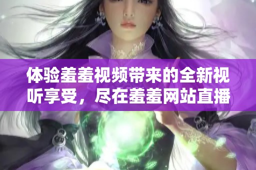 体验羞羞视频带来的全新视听享受，尽在羞羞网站直播频道