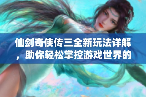 仙剑奇侠传三全新玩法详解，助你轻松掌控游戏世界的奥秘与技巧