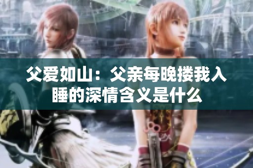 父爱如山：父亲每晚搂我入睡的深情含义是什么
