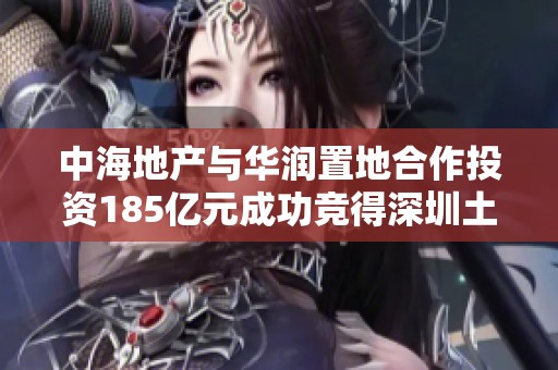 中海地产与华润置地合作投资185亿元成功竞得深圳土地项目