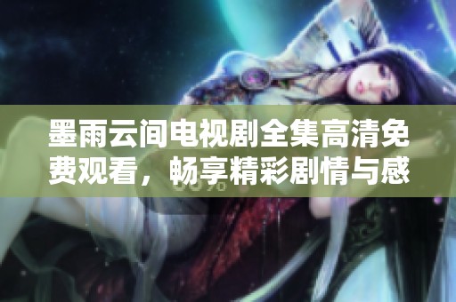 墨雨云间电视剧全集高清免费观看，畅享精彩剧情与感人故事