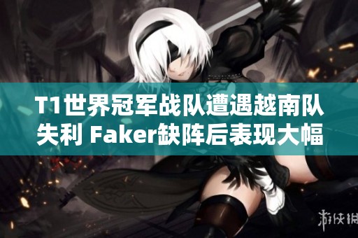 T1世界冠军战队遭遇越南队失利 Faker缺阵后表现大幅下滑