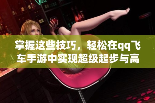 掌握这些技巧，轻松在qq飞车手游中实现超级起步与高额战绩