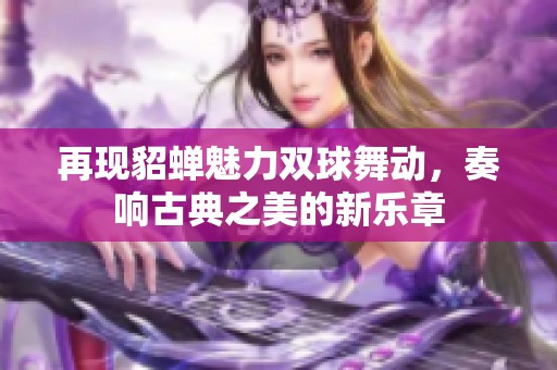 再现貂蝉魅力双球舞动，奏响古典之美的新乐章