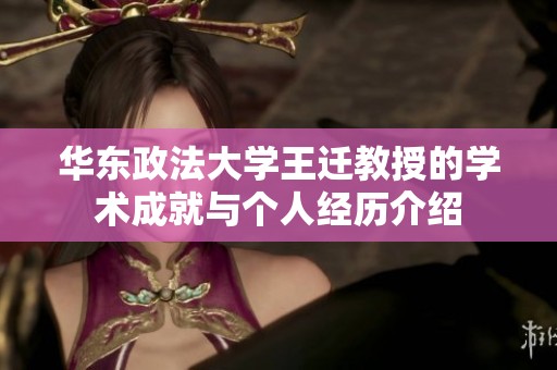 华东政法大学王迁教授的学术成就与个人经历介绍