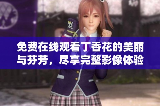 免费在线观看丁香花的美丽与芬芳，尽享完整影像体验