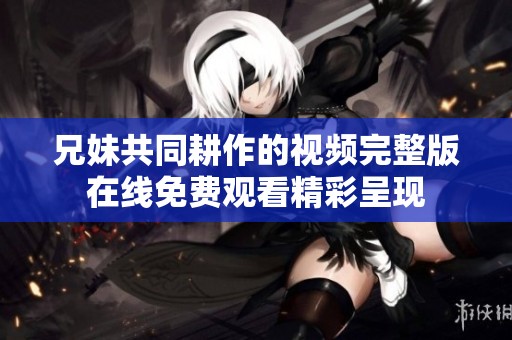 兄妹共同耕作的视频完整版在线免费观看精彩呈现