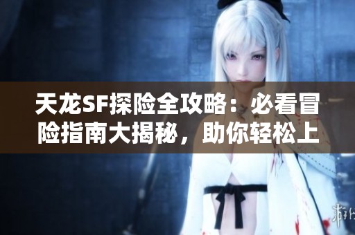 天龙SF探险全攻略：必看冒险指南大揭秘，助你轻松上手！