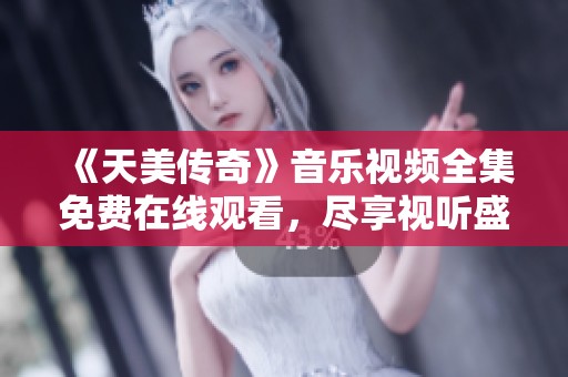 《天美传奇》音乐视频全集免费在线观看，尽享视听盛宴