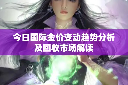 今日国际金价变动趋势分析及回收市场解读