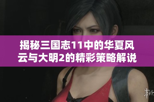 揭秘三国志11中的华夏风云与大明2的精彩策略解说分析