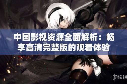中国影视资源全面解析：畅享高清完整版的观看体验