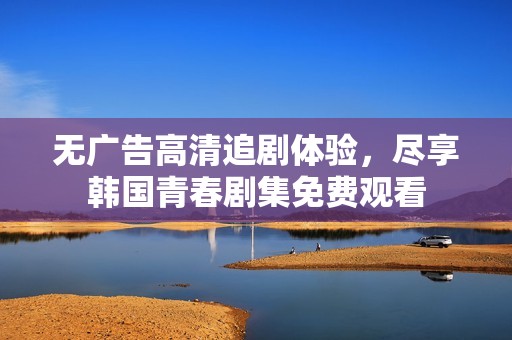 无广告高清追剧体验，尽享韩国青春剧集免费观看