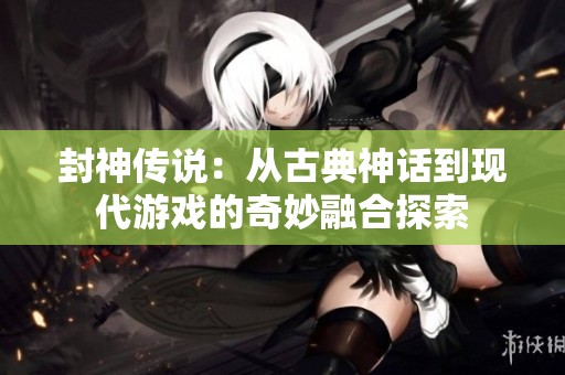 封神传说：从古典神话到现代游戏的奇妙融合探索