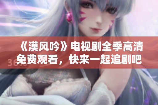 《漠风吟》电视剧全季高清免费观看，快来一起追剧吧