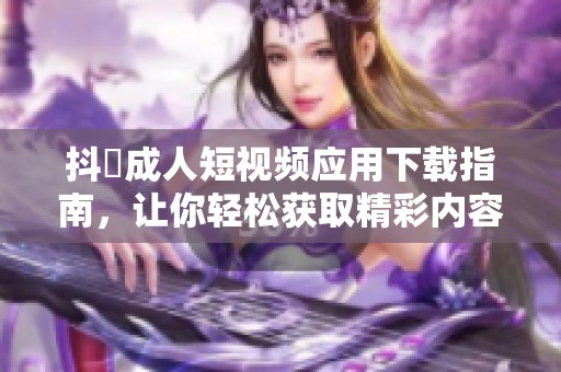 抖抈成人短视频应用下载指南，让你轻松获取精彩内容