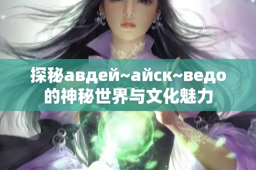 探秘авдей~айск~ведо的神秘世界与文化魅力