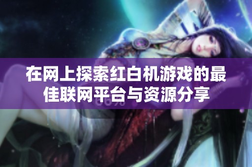在网上探索红白机游戏的最佳联网平台与资源分享