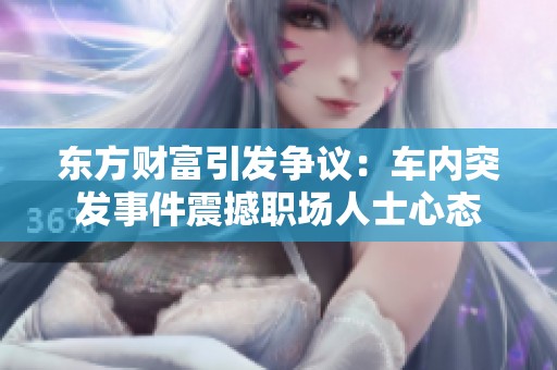 东方财富引发争议：车内突发事件震撼职场人士心态