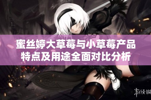 蜜丝婷大草莓与小草莓产品特点及用途全面对比分析