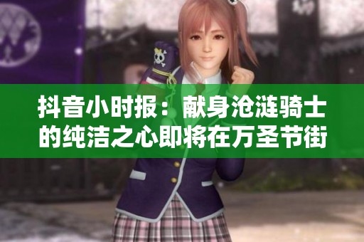 抖音小时报：献身沧涟骑士的纯洁之心即将在万圣节街头绽放