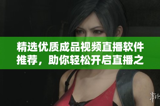 精选优质成品视频直播软件推荐，助你轻松开启直播之路