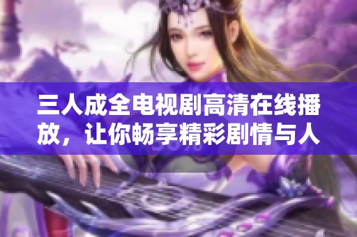 三人成全电视剧高清在线播放，让你畅享精彩剧情与人生纠葛