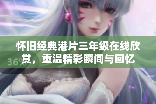 怀旧经典港片三年级在线欣赏，重温精彩瞬间与回忆