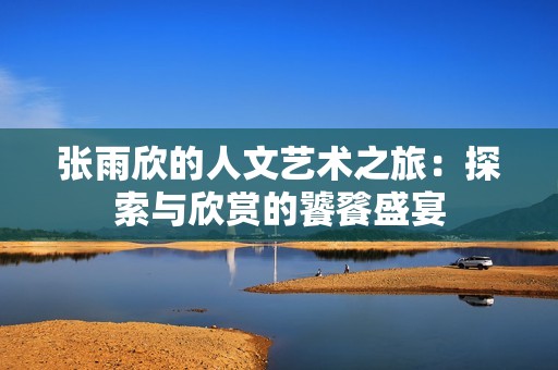 张雨欣的人文艺术之旅：探索与欣赏的饕餮盛宴