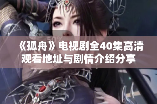 《孤舟》电视剧全40集高清观看地址与剧情介绍分享