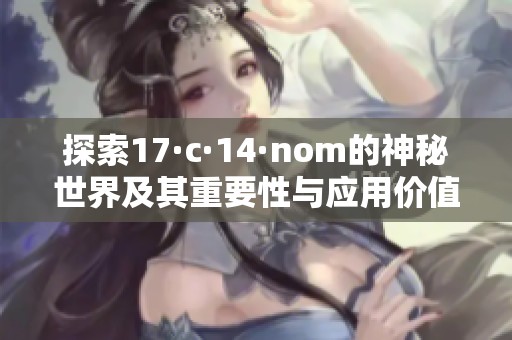 探索17·c·14·nom的神秘世界及其重要性与应用价值