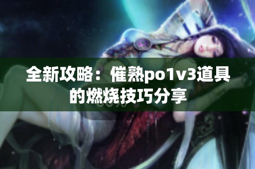 全新攻略：催熟po1v3道具的燃烧技巧分享