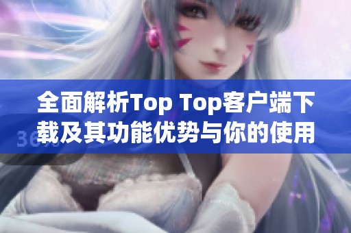 全面解析Top Top客户端下载及其功能优势与你的使用体验