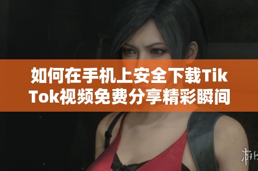如何在手机上安全下载TikTok视频免费分享精彩瞬间