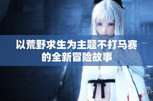 以荒野求生为主题不打马赛的全新冒险故事