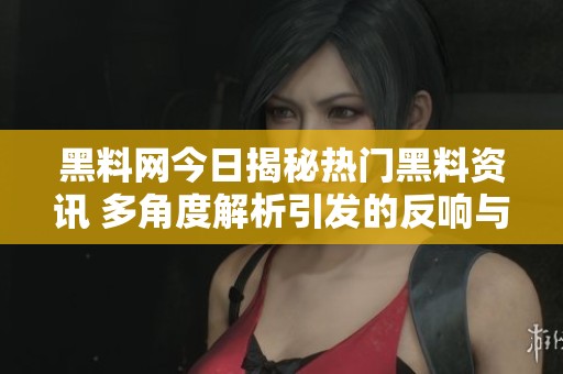 黑料网今日揭秘热门黑料资讯 多角度解析引发的反响与争议