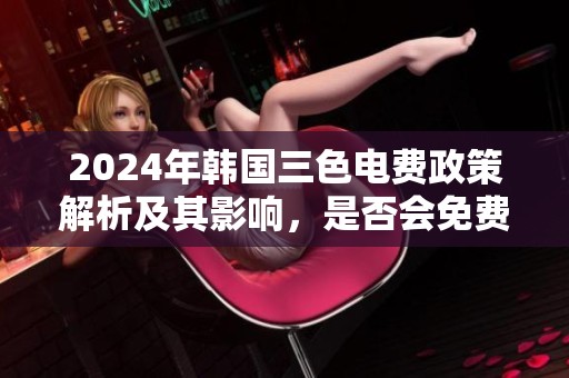 2024年韩国三色电费政策解析及其影响，是否会免费？