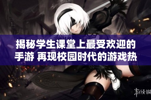 揭秘学生课堂上最受欢迎的手游 再现校园时代的游戏热潮