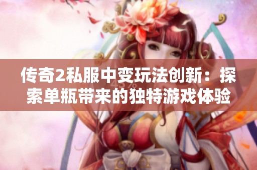 传奇2私服中变玩法创新：探索单瓶带来的独特游戏体验