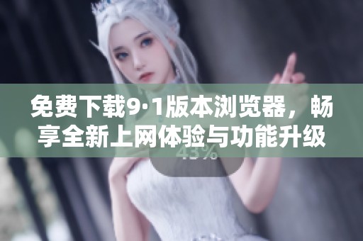 免费下载9·1版本浏览器，畅享全新上网体验与功能升级