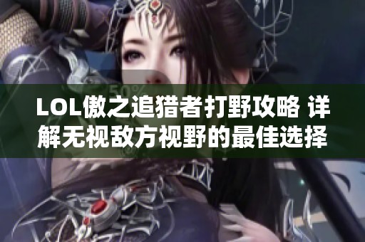 LOL傲之追猎者打野攻略 详解无视敌方视野的最佳选择
