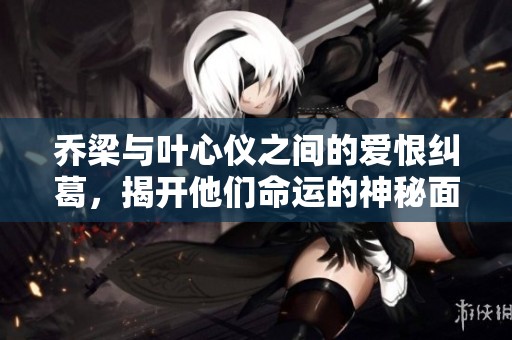 乔梁与叶心仪之间的爱恨纠葛，揭开他们命运的神秘面纱