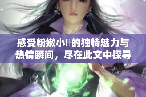 感受粉嫩小泬的独特魅力与热情瞬间，尽在此文中探寻