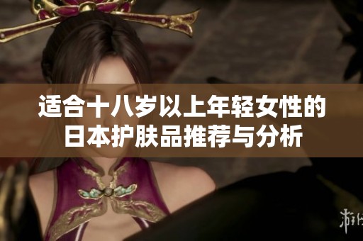 适合十八岁以上年轻女性的日本护肤品推荐与分析