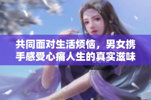 共同面对生活烦恼，男女携手感受心痛人生的真实滋味