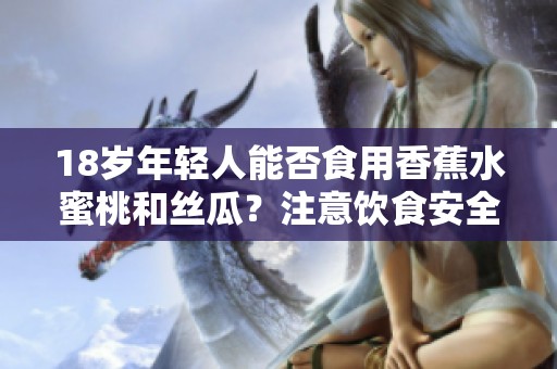18岁年轻人能否食用香蕉水蜜桃和丝瓜？注意饮食安全！