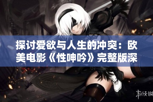 探讨爱欲与人生的冲突：欧美电影《性呻吟》完整版深度解读